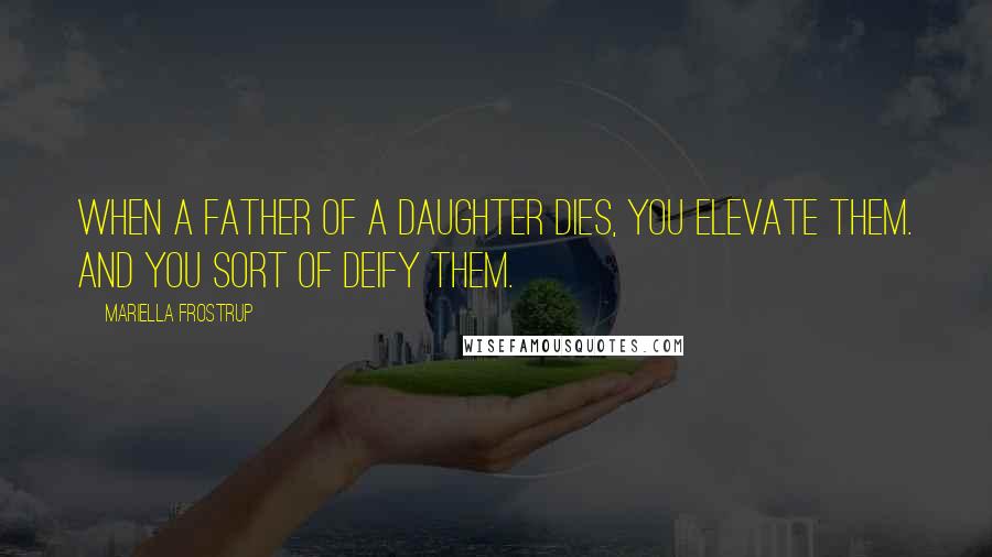 Mariella Frostrup Quotes: When a father of a daughter dies, you elevate them. And you sort of deify them.