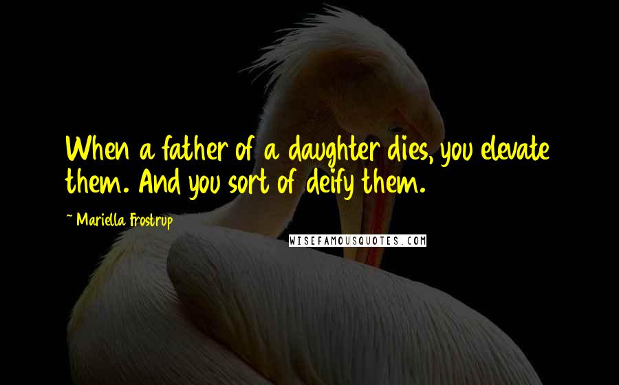 Mariella Frostrup Quotes: When a father of a daughter dies, you elevate them. And you sort of deify them.