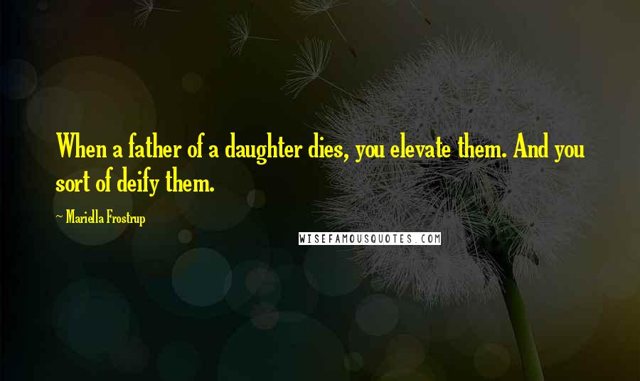 Mariella Frostrup Quotes: When a father of a daughter dies, you elevate them. And you sort of deify them.