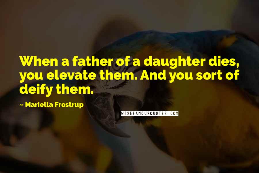 Mariella Frostrup Quotes: When a father of a daughter dies, you elevate them. And you sort of deify them.