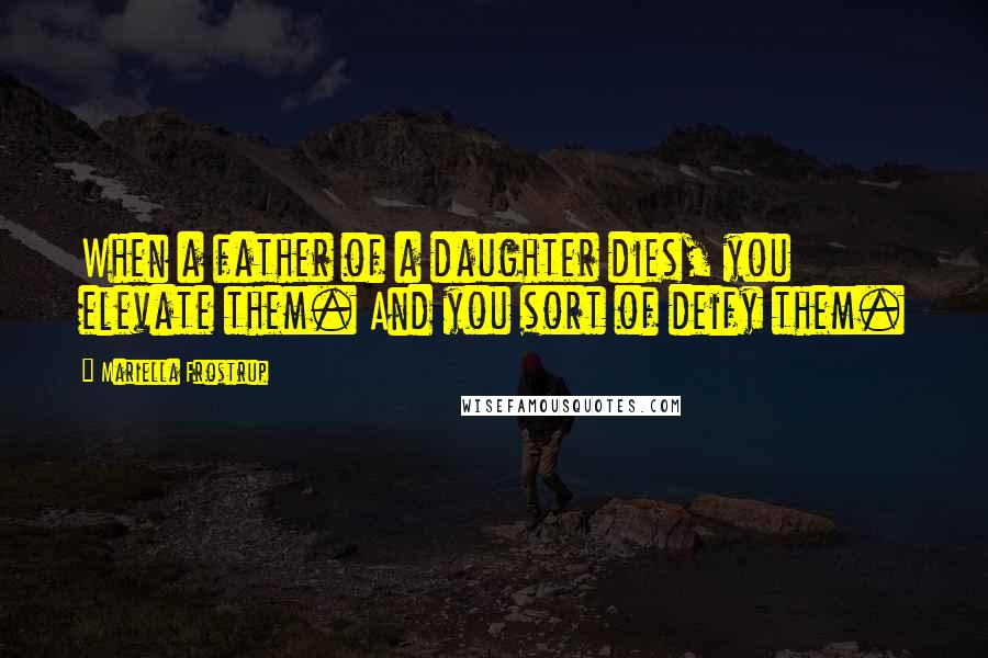 Mariella Frostrup Quotes: When a father of a daughter dies, you elevate them. And you sort of deify them.
