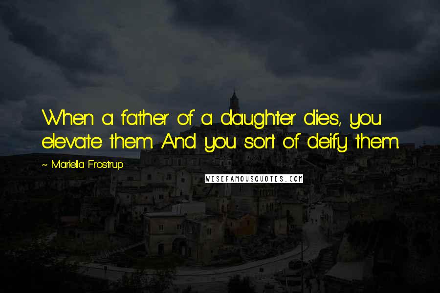 Mariella Frostrup Quotes: When a father of a daughter dies, you elevate them. And you sort of deify them.