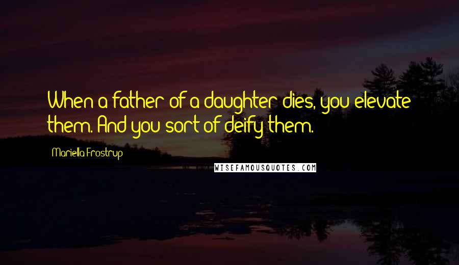 Mariella Frostrup Quotes: When a father of a daughter dies, you elevate them. And you sort of deify them.