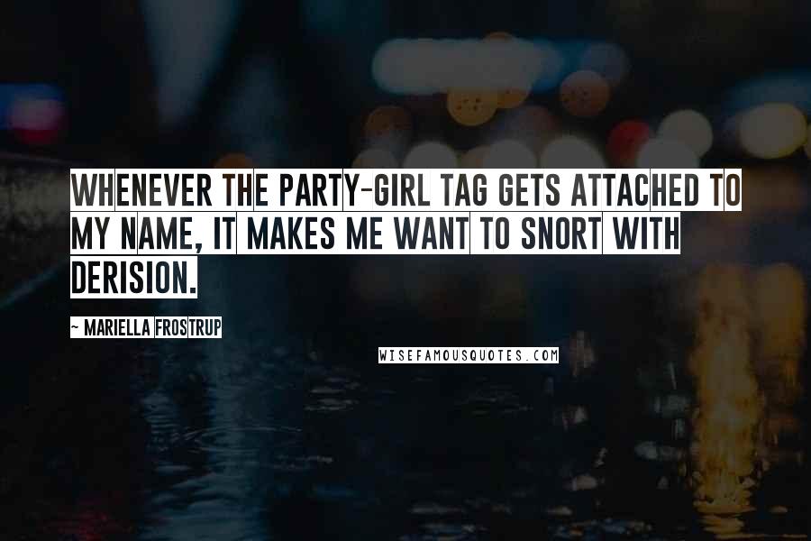 Mariella Frostrup Quotes: Whenever the party-girl tag gets attached to my name, it makes me want to snort with derision.
