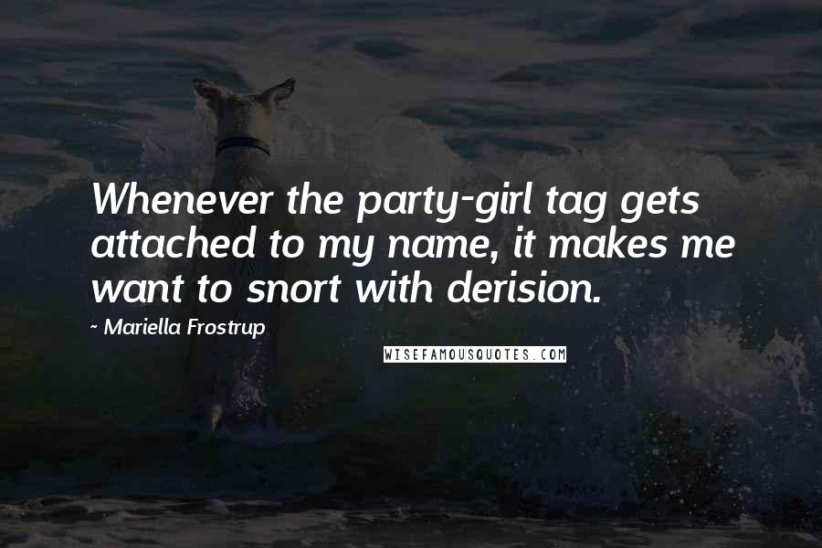 Mariella Frostrup Quotes: Whenever the party-girl tag gets attached to my name, it makes me want to snort with derision.