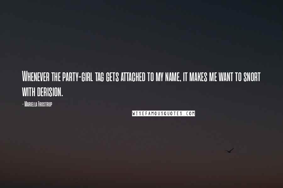 Mariella Frostrup Quotes: Whenever the party-girl tag gets attached to my name, it makes me want to snort with derision.