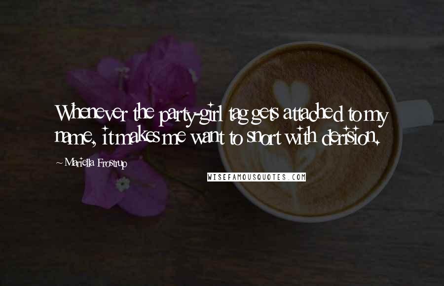 Mariella Frostrup Quotes: Whenever the party-girl tag gets attached to my name, it makes me want to snort with derision.