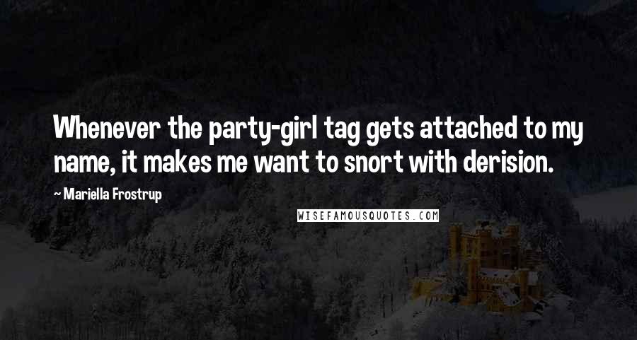 Mariella Frostrup Quotes: Whenever the party-girl tag gets attached to my name, it makes me want to snort with derision.