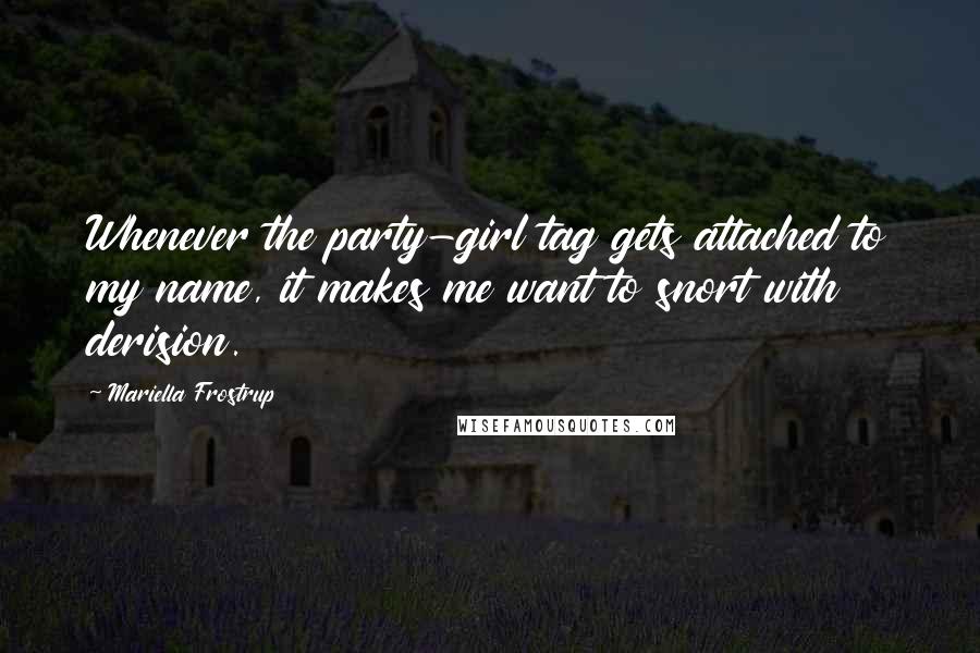Mariella Frostrup Quotes: Whenever the party-girl tag gets attached to my name, it makes me want to snort with derision.