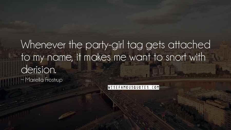 Mariella Frostrup Quotes: Whenever the party-girl tag gets attached to my name, it makes me want to snort with derision.