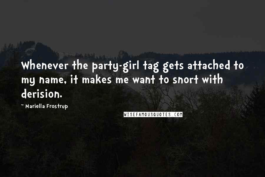 Mariella Frostrup Quotes: Whenever the party-girl tag gets attached to my name, it makes me want to snort with derision.