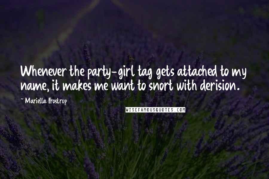 Mariella Frostrup Quotes: Whenever the party-girl tag gets attached to my name, it makes me want to snort with derision.