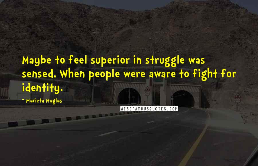 Marieta Maglas Quotes: Maybe to feel superior in struggle was sensed, When people were aware to fight for identity.