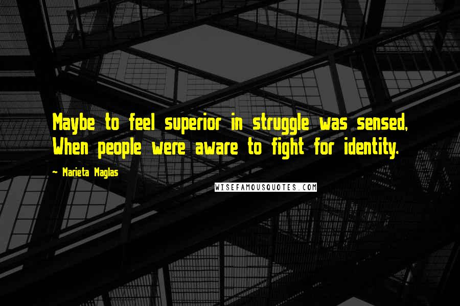 Marieta Maglas Quotes: Maybe to feel superior in struggle was sensed, When people were aware to fight for identity.