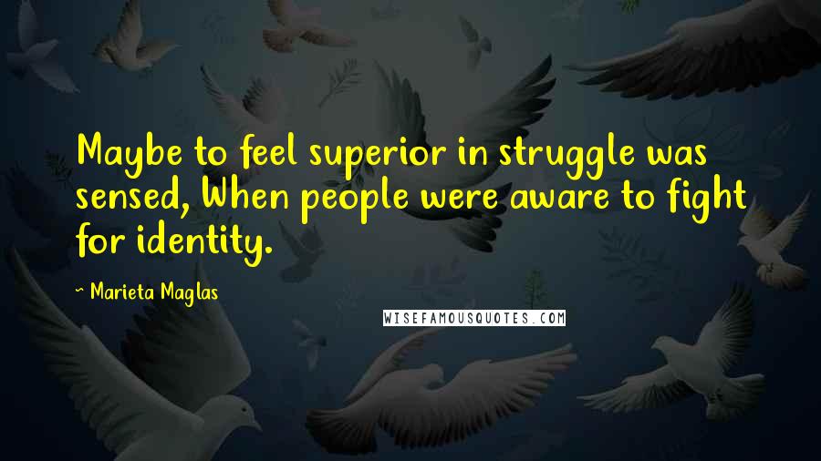 Marieta Maglas Quotes: Maybe to feel superior in struggle was sensed, When people were aware to fight for identity.