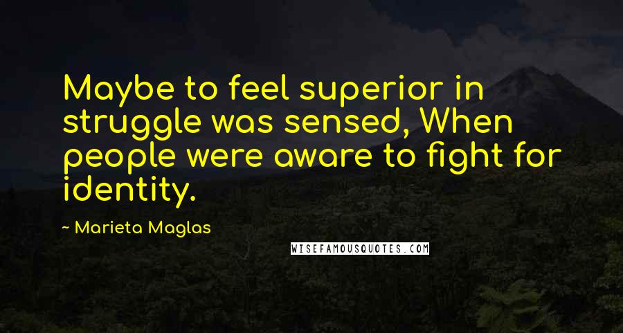 Marieta Maglas Quotes: Maybe to feel superior in struggle was sensed, When people were aware to fight for identity.