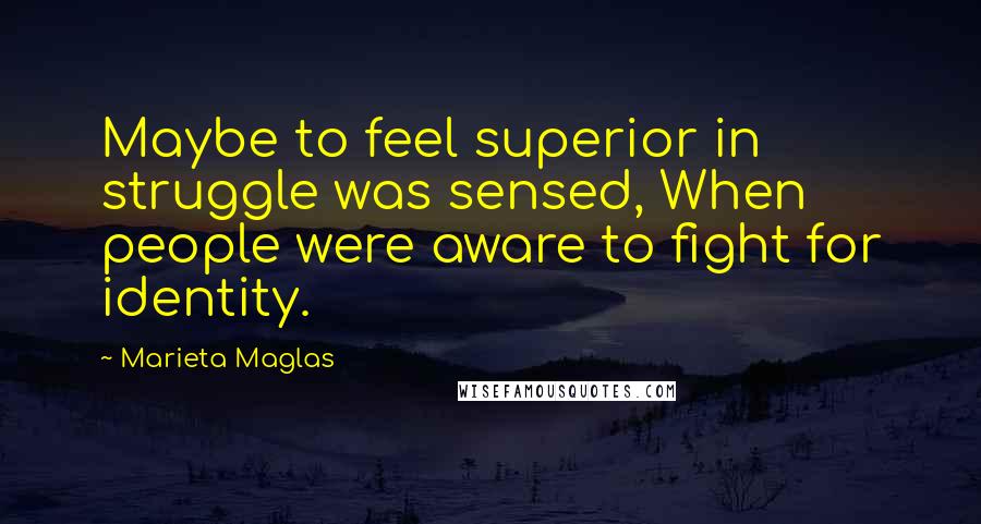 Marieta Maglas Quotes: Maybe to feel superior in struggle was sensed, When people were aware to fight for identity.