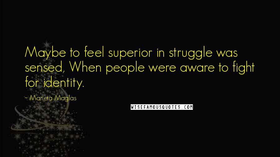 Marieta Maglas Quotes: Maybe to feel superior in struggle was sensed, When people were aware to fight for identity.