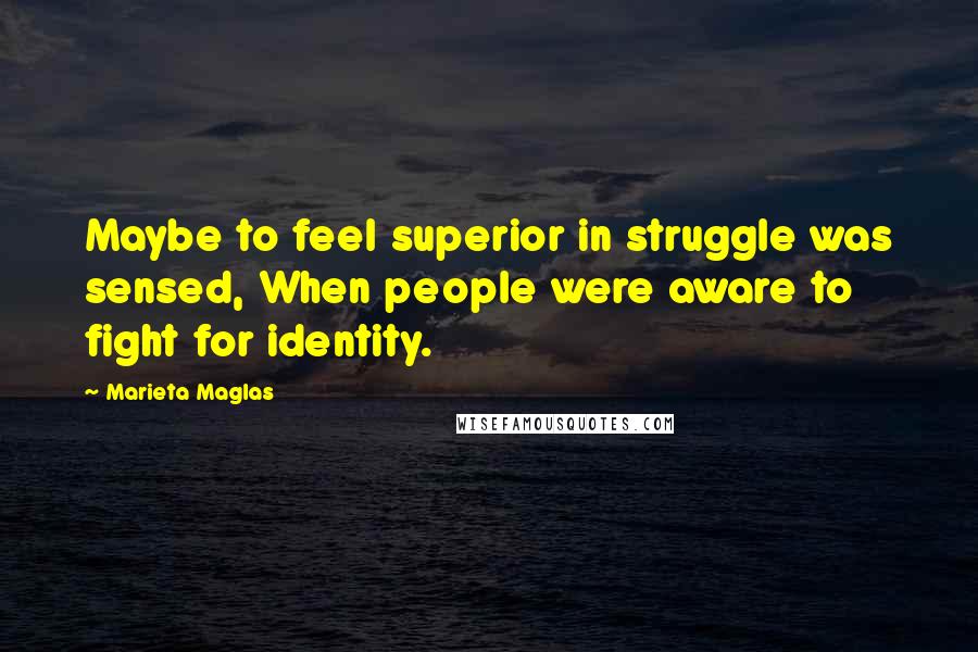 Marieta Maglas Quotes: Maybe to feel superior in struggle was sensed, When people were aware to fight for identity.