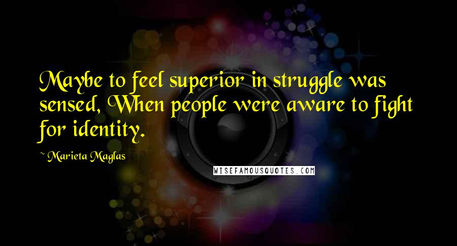 Marieta Maglas Quotes: Maybe to feel superior in struggle was sensed, When people were aware to fight for identity.