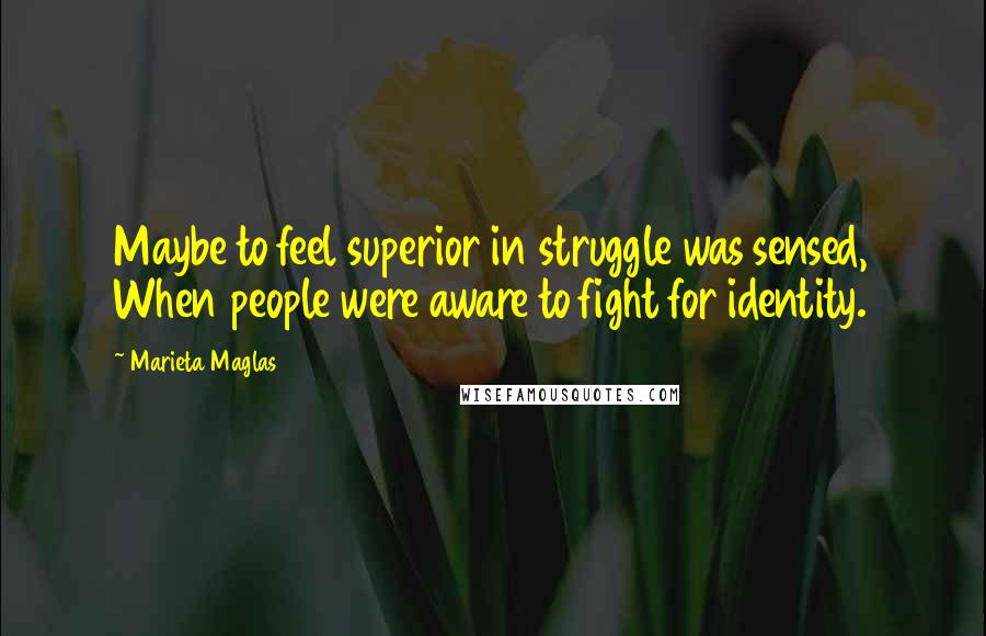 Marieta Maglas Quotes: Maybe to feel superior in struggle was sensed, When people were aware to fight for identity.