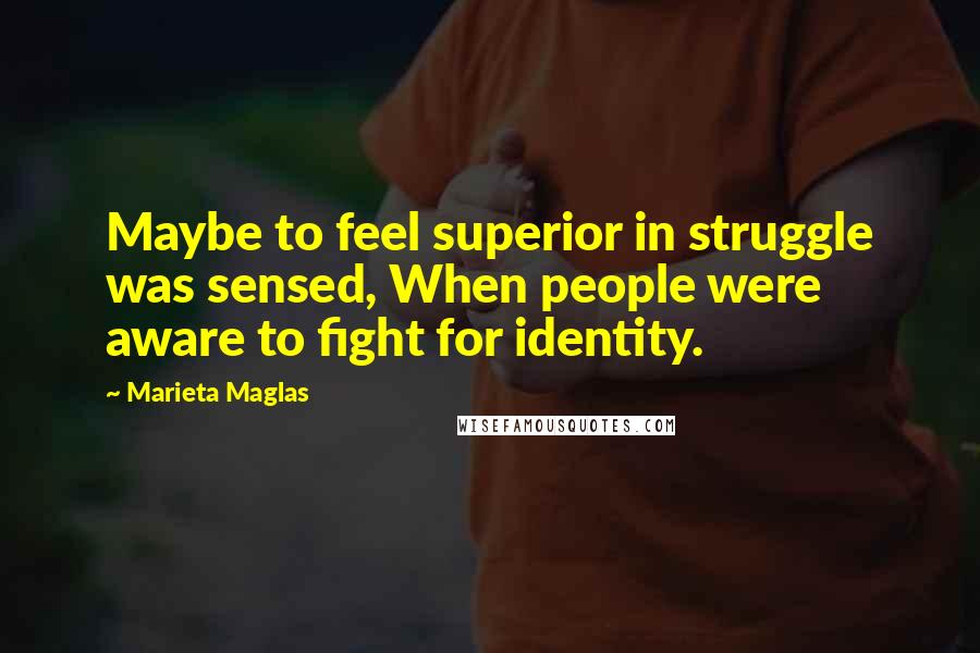 Marieta Maglas Quotes: Maybe to feel superior in struggle was sensed, When people were aware to fight for identity.