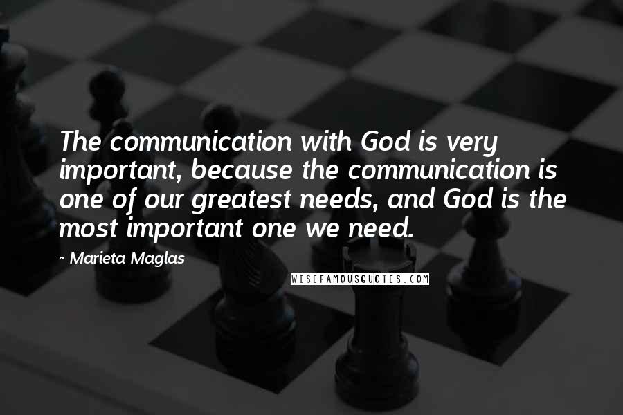 Marieta Maglas Quotes: The communication with God is very important, because the communication is one of our greatest needs, and God is the most important one we need.