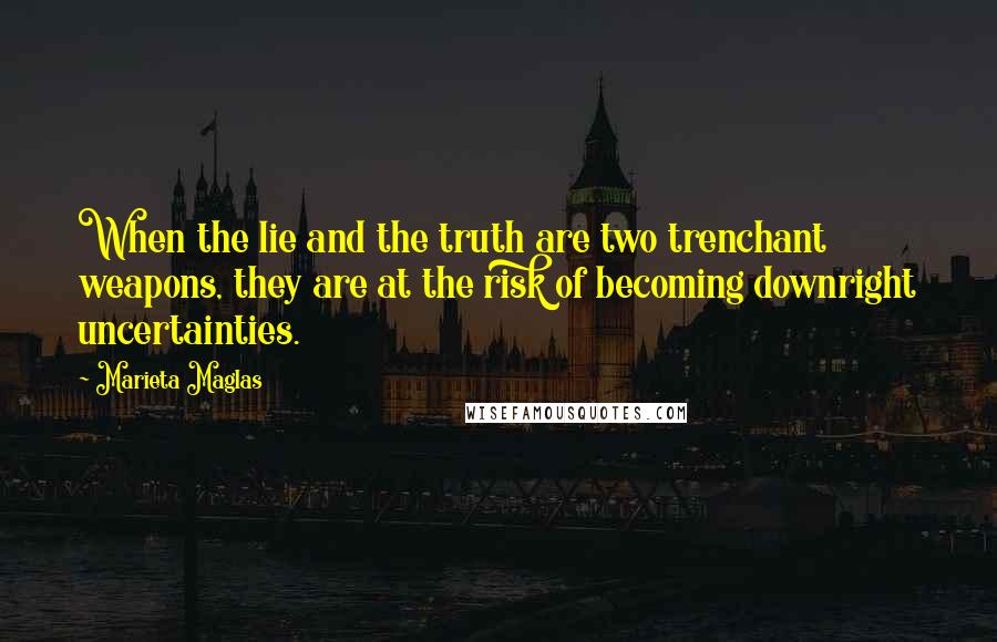 Marieta Maglas Quotes: When the lie and the truth are two trenchant weapons, they are at the risk of becoming downright uncertainties.