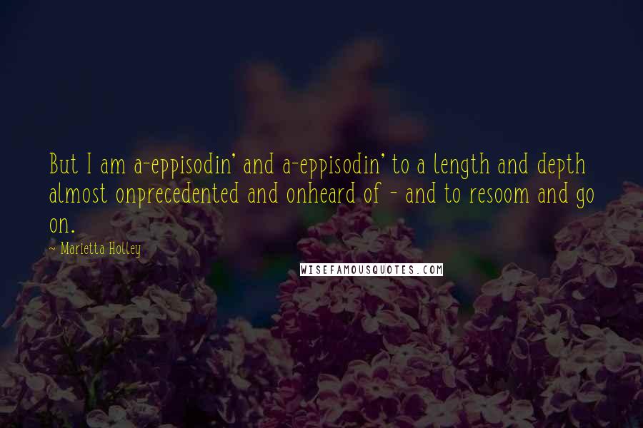 Marietta Holley Quotes: But I am a-eppisodin' and a-eppisodin' to a length and depth almost onprecedented and onheard of - and to resoom and go on.