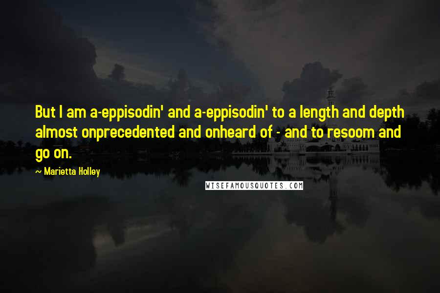 Marietta Holley Quotes: But I am a-eppisodin' and a-eppisodin' to a length and depth almost onprecedented and onheard of - and to resoom and go on.