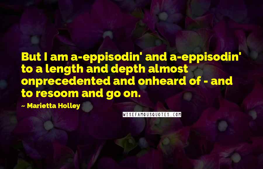 Marietta Holley Quotes: But I am a-eppisodin' and a-eppisodin' to a length and depth almost onprecedented and onheard of - and to resoom and go on.