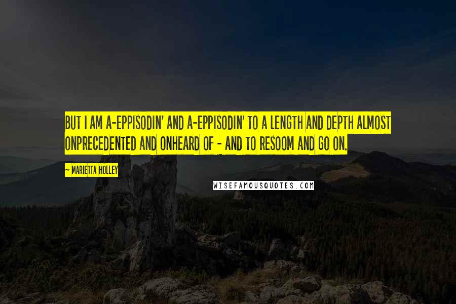 Marietta Holley Quotes: But I am a-eppisodin' and a-eppisodin' to a length and depth almost onprecedented and onheard of - and to resoom and go on.