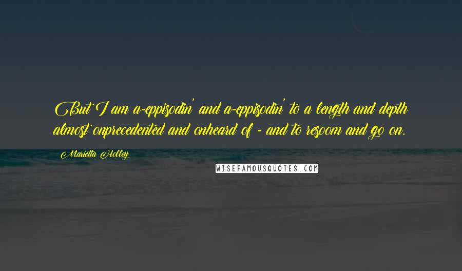 Marietta Holley Quotes: But I am a-eppisodin' and a-eppisodin' to a length and depth almost onprecedented and onheard of - and to resoom and go on.