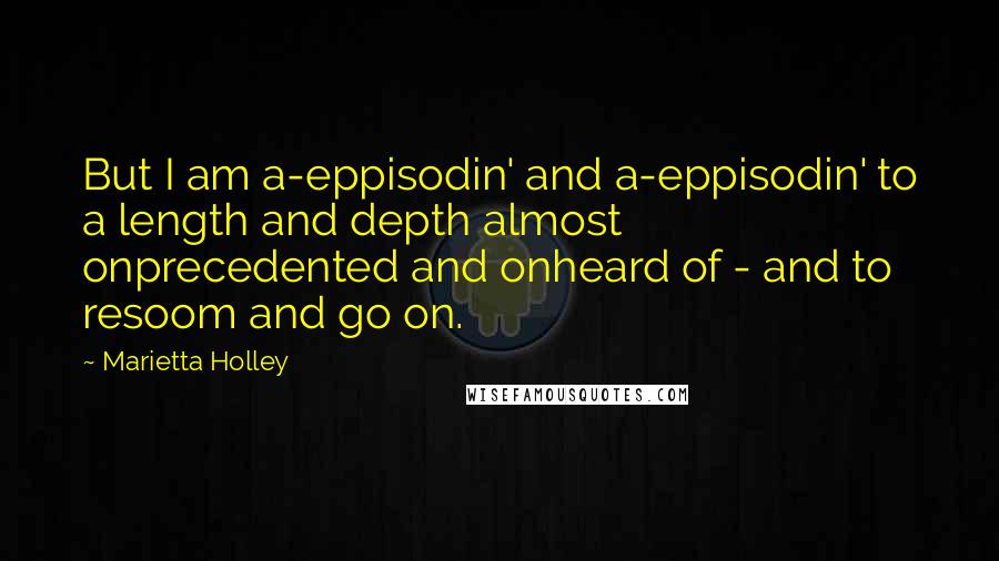 Marietta Holley Quotes: But I am a-eppisodin' and a-eppisodin' to a length and depth almost onprecedented and onheard of - and to resoom and go on.