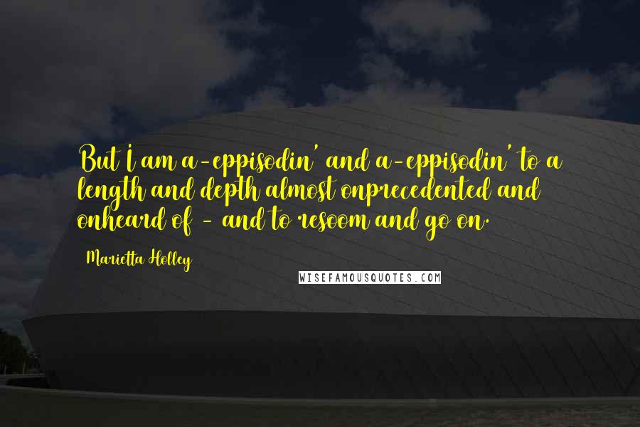 Marietta Holley Quotes: But I am a-eppisodin' and a-eppisodin' to a length and depth almost onprecedented and onheard of - and to resoom and go on.