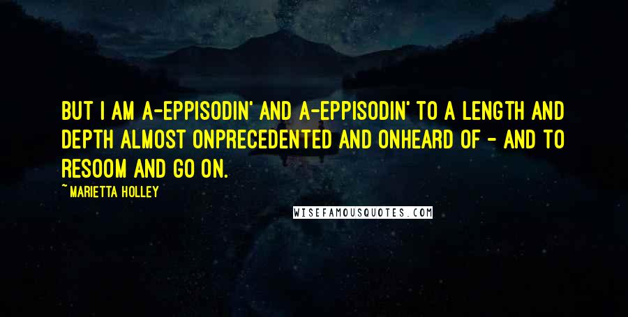 Marietta Holley Quotes: But I am a-eppisodin' and a-eppisodin' to a length and depth almost onprecedented and onheard of - and to resoom and go on.