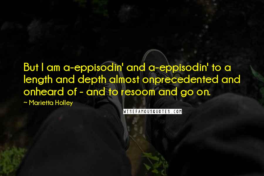 Marietta Holley Quotes: But I am a-eppisodin' and a-eppisodin' to a length and depth almost onprecedented and onheard of - and to resoom and go on.