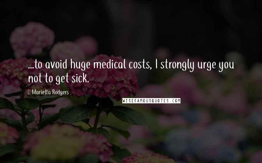 Marietta Rodgers Quotes: ...to avoid huge medical costs, I strongly urge you not to get sick.