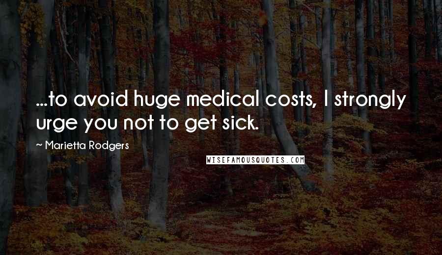 Marietta Rodgers Quotes: ...to avoid huge medical costs, I strongly urge you not to get sick.