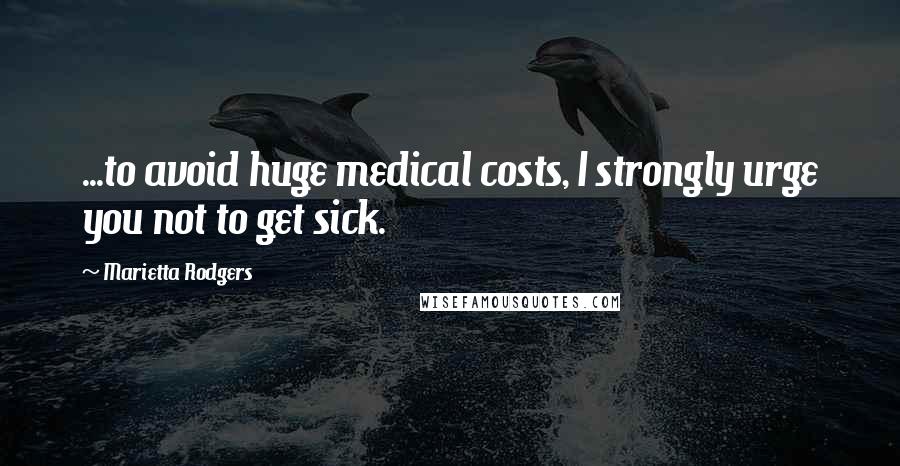 Marietta Rodgers Quotes: ...to avoid huge medical costs, I strongly urge you not to get sick.