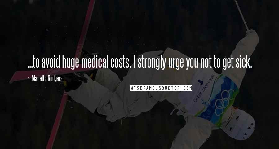 Marietta Rodgers Quotes: ...to avoid huge medical costs, I strongly urge you not to get sick.