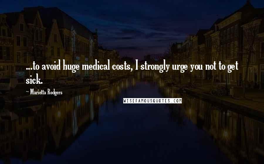 Marietta Rodgers Quotes: ...to avoid huge medical costs, I strongly urge you not to get sick.