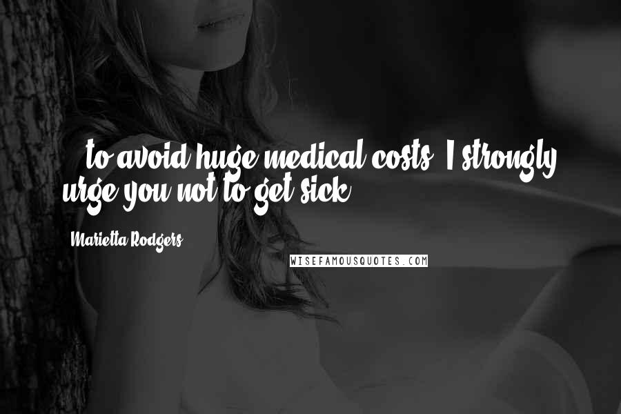 Marietta Rodgers Quotes: ...to avoid huge medical costs, I strongly urge you not to get sick.