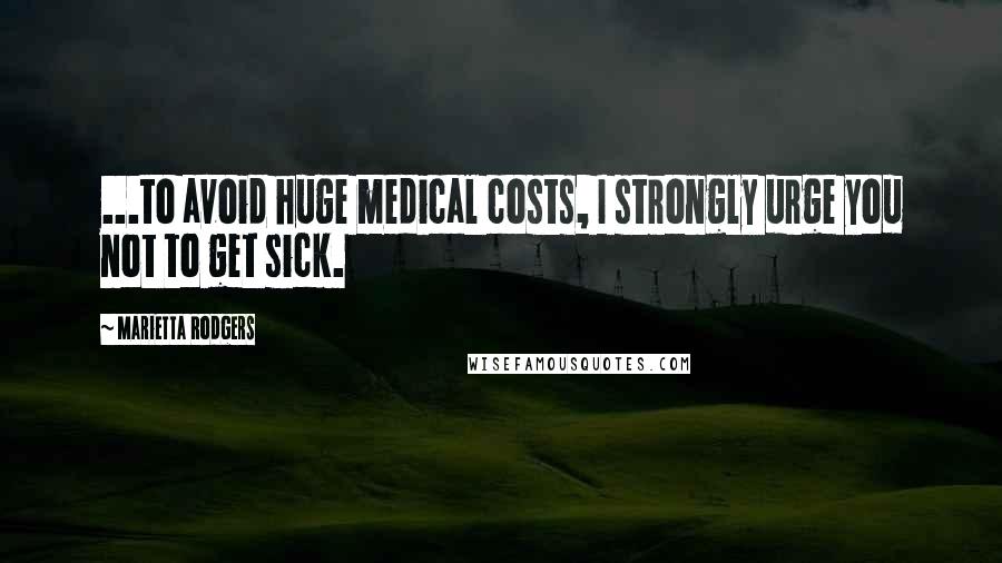 Marietta Rodgers Quotes: ...to avoid huge medical costs, I strongly urge you not to get sick.