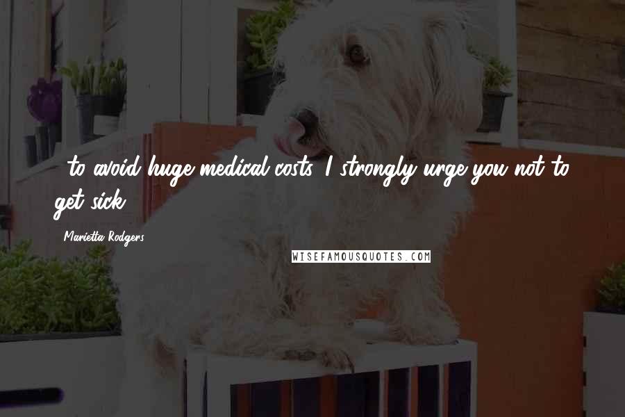 Marietta Rodgers Quotes: ...to avoid huge medical costs, I strongly urge you not to get sick.