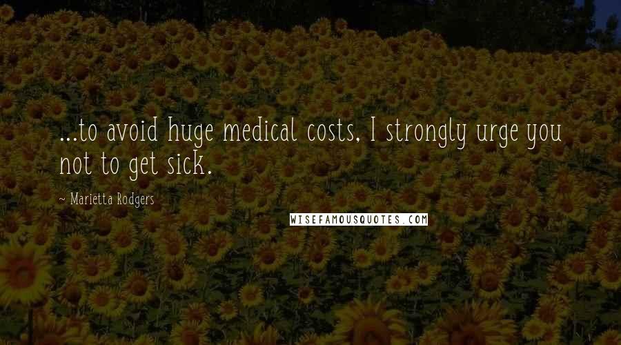 Marietta Rodgers Quotes: ...to avoid huge medical costs, I strongly urge you not to get sick.