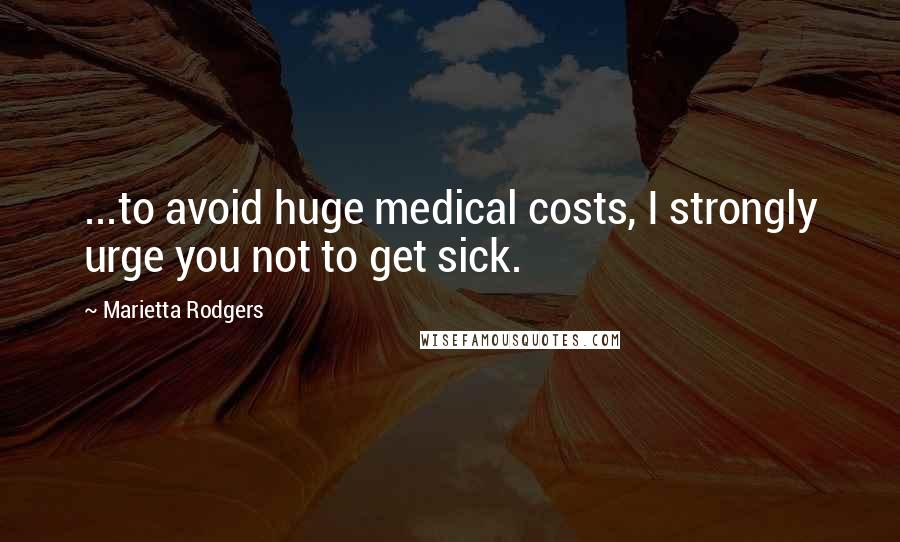 Marietta Rodgers Quotes: ...to avoid huge medical costs, I strongly urge you not to get sick.