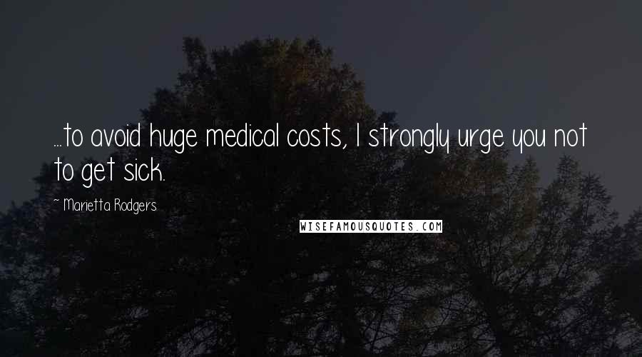 Marietta Rodgers Quotes: ...to avoid huge medical costs, I strongly urge you not to get sick.