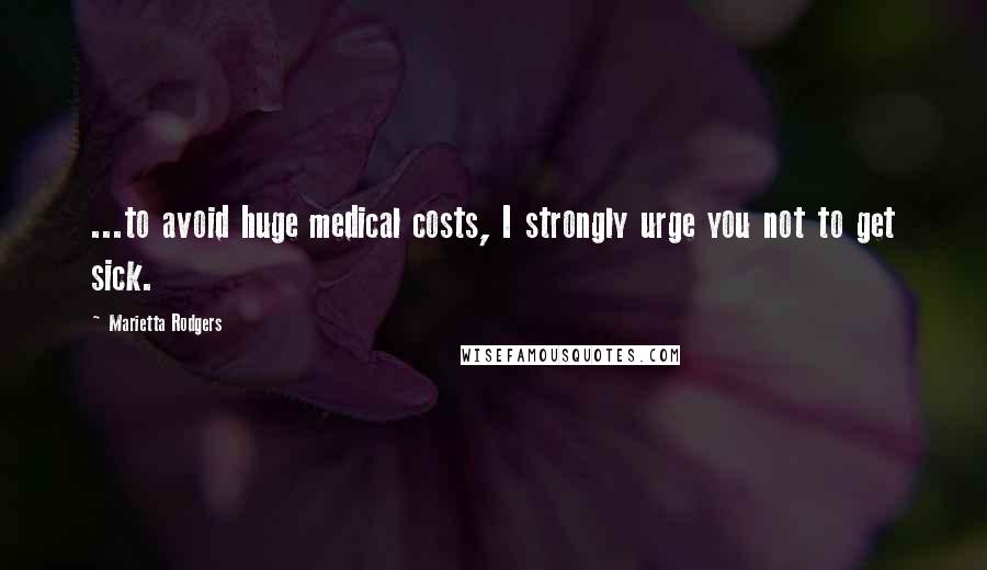 Marietta Rodgers Quotes: ...to avoid huge medical costs, I strongly urge you not to get sick.