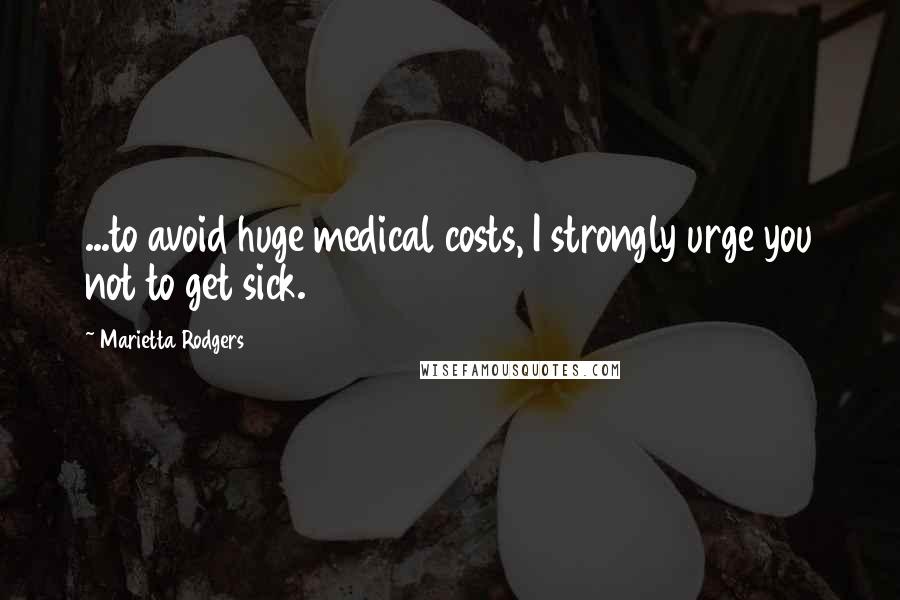 Marietta Rodgers Quotes: ...to avoid huge medical costs, I strongly urge you not to get sick.